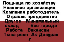 Пощница по хозяйству › Название организации ­ Компания-работодатель › Отрасль предприятия ­ Другое › Минимальный оклад ­ 1 - Все города Работа » Вакансии   . Тыва респ.,Ак-Довурак г.